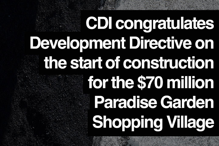 CDI congratulates Development Directive on the start of construction for the $70 million Paradise Garden Shopping Village